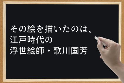 その絵を描いたのは、江戸時代の浮世絵師・歌川国芳